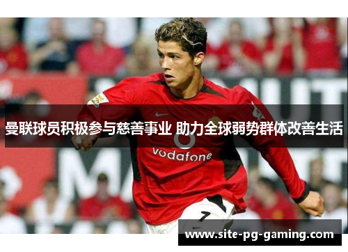 曼联球员积极参与慈善事业 助力全球弱势群体改善生活 曼联球员积极参与慈善事业 助力全球弱势群体改善生活