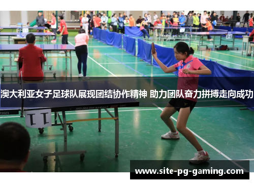 澳大利亚女子足球队展现团结协作精神 助力团队奋力拼搏走向成功 澳大利亚女子足球队展现团结协作精神 助力团队奋力拼搏走向成功