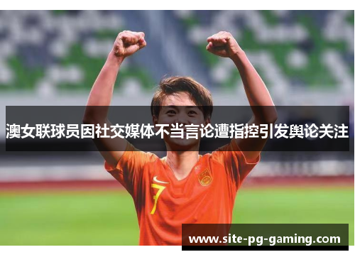 澳女联球员因社交媒体不当言论遭指控引发舆论关注 澳女联球员因社交媒体不当言论遭指控引发舆论关注