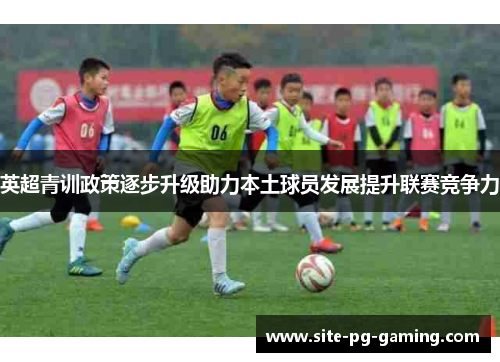 英超青训政策逐步升级助力本土球员发展提升联赛竞争力 英超青训政策逐步升级助力本土球员发展提升联赛竞争力