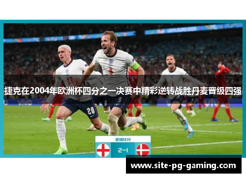捷克在2004年欧洲杯四分之一决赛中精彩逆转战胜丹麦晋级四强 捷克在2004年欧洲杯四分之一决赛中精彩逆转战胜丹麦晋级四强