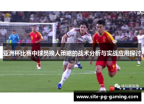 亚洲杯比赛中球员换人策略的战术分析与实战应用探讨