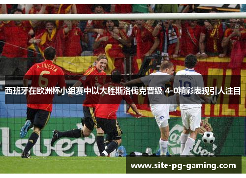 西班牙在欧洲杯小组赛中以大胜斯洛伐克晋级 4-0精彩表现引人注目