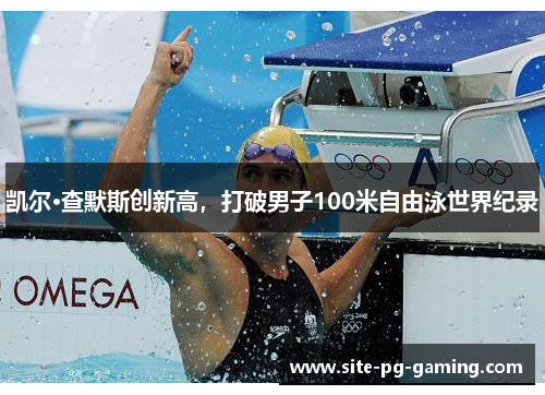 凯尔·查默斯创新高,打破男子100米自由泳世界纪录 凯尔·查默斯创新高,打破男子100米自由泳世界纪录