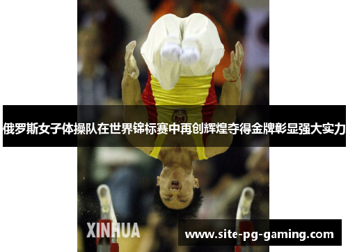 俄罗斯女子体操队在世界锦标赛中再创辉煌夺得金牌彰显强大实力 俄罗斯女子体操队在世界锦标赛中再创辉煌夺得金牌彰显强大实力