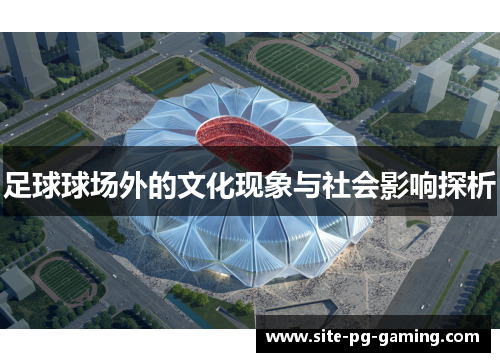 足球球场外的文化现象与社会影响探析 足球球场外的文化现象与社会影响探析