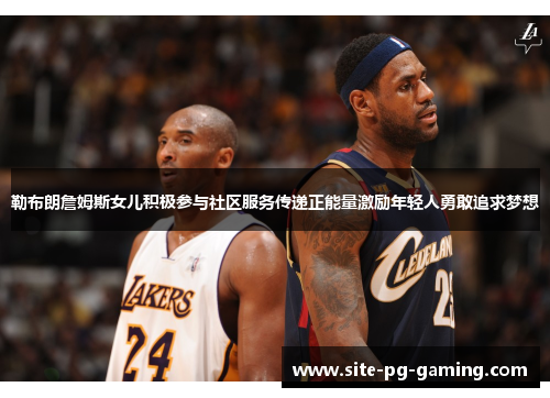 勒布朗詹姆斯女儿积极参与社区服务传递正能量激励年轻人勇敢追求梦想 勒布朗詹姆斯女儿积极参与社区服务传递正能量激励年轻人勇敢追求梦想