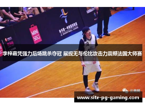 李梓嘉凭强力后场跳杀夺冠 展现无与伦比攻击力震撼法国大师赛 李梓嘉凭强力后场跳杀夺冠 展现无与伦比攻击力震撼法国大师赛