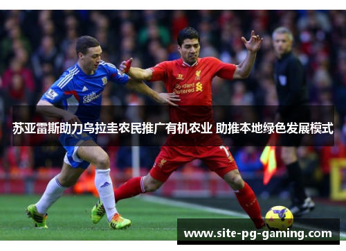 苏亚雷斯助力乌拉圭农民推广有机农业 助推本地绿色发展模式 苏亚雷斯助力乌拉圭农民推广有机农业 助推本地绿色发展模式