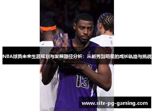 NBA球员未来生涯规划与发展路径分析:从新秀到明星的成长轨迹与挑战 NBA球员未来生涯规划与发展路径分析:从新秀到明星的成长轨迹与挑战