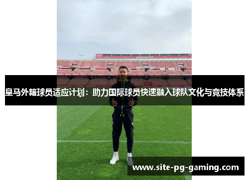 皇马外籍球员适应计划：助力国际球员快速融入球队文化与竞技体系