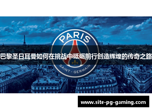 巴黎圣日耳曼如何在挑战中砥砺前行创造辉煌的传奇之路