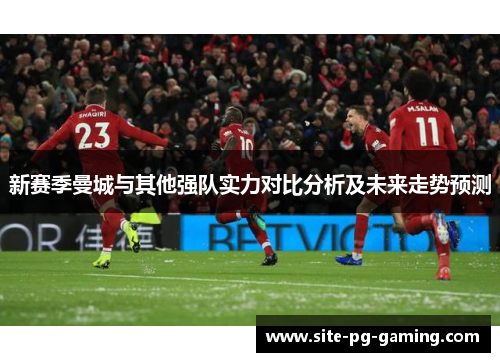 新赛季曼城与其他强队实力对比分析及未来走势预测