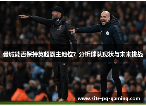 曼城能否保持英超霸主地位？分析球队现状与未来挑战