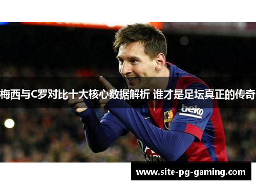 梅西与C罗对比十大核心数据解析 谁才是足坛真正的传奇