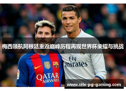 梅西领航阿根廷重返巅峰历程再现世界杯荣耀与挑战