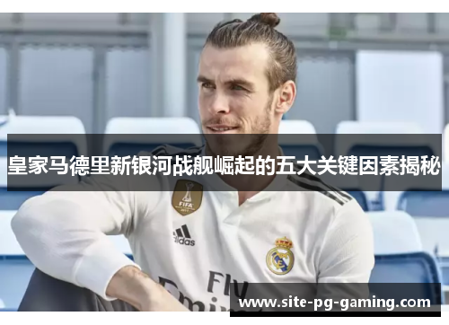 皇家马德里新银河战舰崛起的五大关键因素揭秘