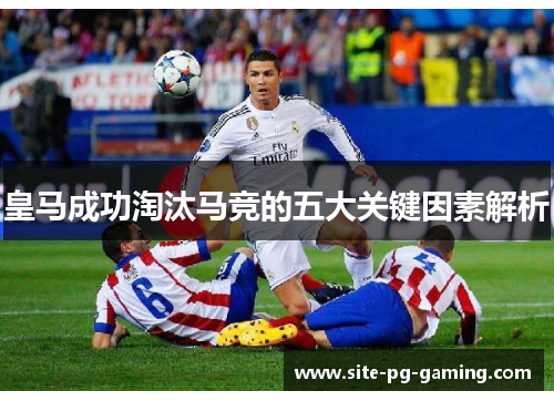 皇马成功淘汰马竞的五大关键因素解析 皇马成功淘汰马竞的五大关键因素解析