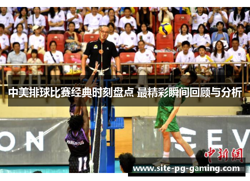 中美排球比赛经典时刻盘点 最精彩瞬间回顾与分析