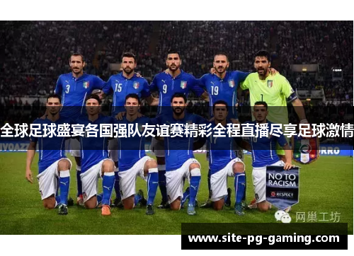 全球足球盛宴各国强队友谊赛精彩全程直播尽享足球激情