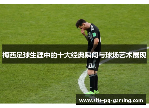 梅西足球生涯中的十大经典瞬间与球场艺术展现