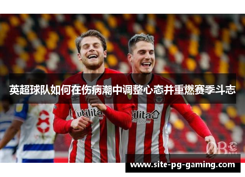 英超球队如何在伤病潮中调整心态并重燃赛季斗志 英超球队如何在伤病潮中调整心态并重燃赛季斗志