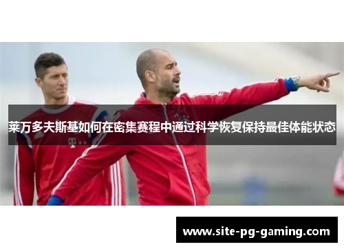 莱万多夫斯基如何在密集赛程中通过科学恢复保持最佳体能状态