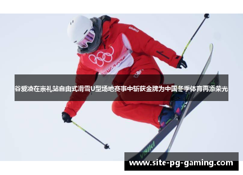 谷爱凌在崇礼站自由式滑雪U型场地赛事中斩获金牌为中国冬季体育再添荣光 谷爱凌在崇礼站自由式滑雪U型场地赛事中斩获金牌为中国冬季体育再添荣光