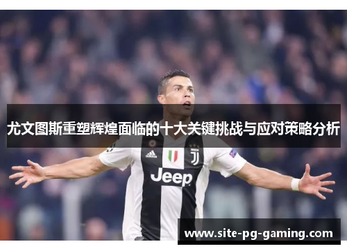 尤文图斯重塑辉煌面临的十大关键挑战与应对策略分析