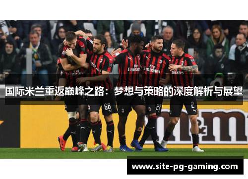 国际米兰重返巅峰之路:梦想与策略的深度解析与展望 国际米兰重返巅峰之路:梦想与策略的深度解析与展望