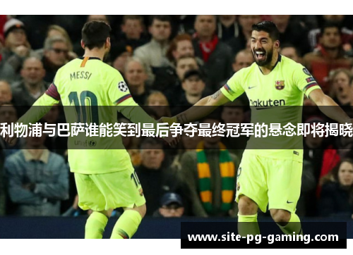 利物浦与巴萨谁能笑到最后争夺最终冠军的悬念即将揭晓 利物浦与巴萨谁能笑到最后争夺最终冠军的悬念即将揭晓