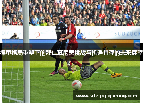 德甲格局重塑下的拜仁慕尼黑挑战与机遇并存的未来展望 德甲格局重塑下的拜仁慕尼黑挑战与机遇并存的未来展望