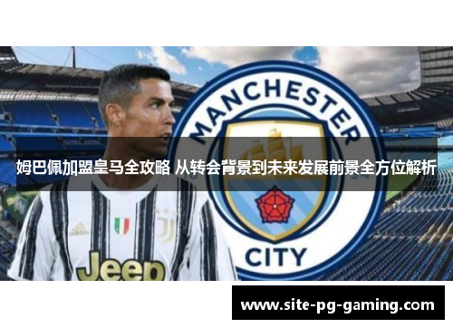 姆巴佩加盟皇马全攻略 从转会背景到未来发展前景全方位解析