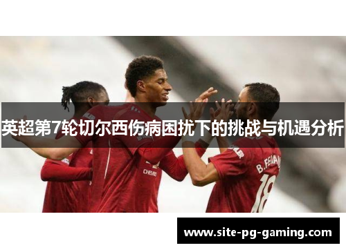 英超第7轮切尔西伤病困扰下的挑战与机遇分析