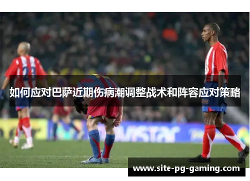 如何应对巴萨近期伤病潮调整战术和阵容应对策略