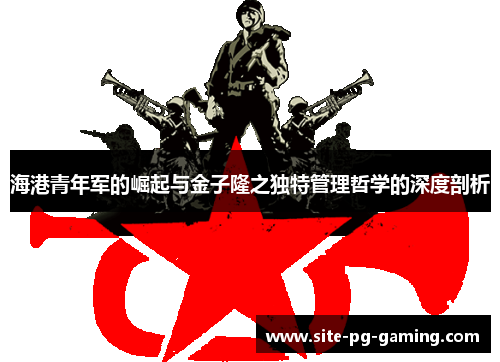 海港青年军的崛起与金子隆之独特管理哲学的深度剖析 海港青年军的崛起与金子隆之独特管理哲学的深度剖析