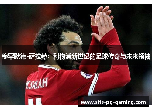 穆罕默德·萨拉赫：利物浦新世纪的足球传奇与未来领袖