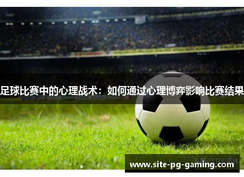 足球比赛中的心理战术：如何通过心理博弈影响比赛结果