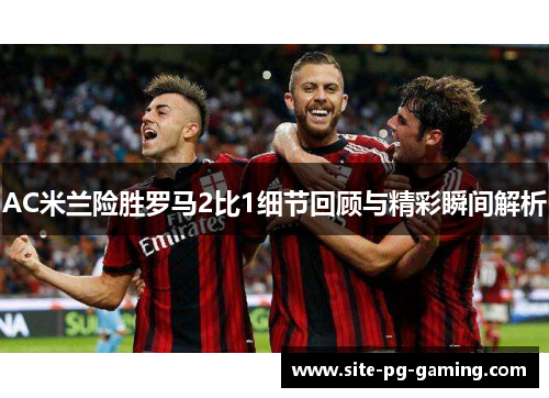 AC米兰险胜罗马2比1细节回顾与精彩瞬间解析