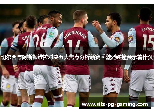 切尔西与阿斯顿维拉对决五大焦点分析新赛季激烈碰撞预示着什么