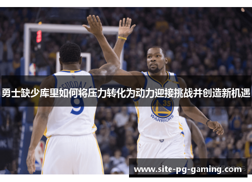 勇士缺少库里如何将压力转化为动力迎接挑战并创造新机遇 勇士缺少库里如何将压力转化为动力迎接挑战并创造新机遇