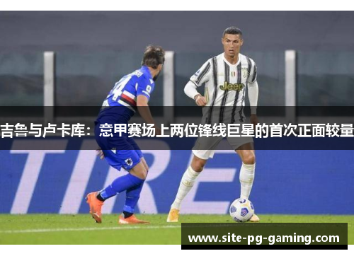 吉鲁与卢卡库:意甲赛场上两位锋线巨星的首次正面较量 吉鲁与卢卡库:意甲赛场上两位锋线巨星的首次正面较量