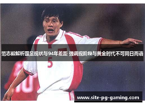 范志毅解析国足现状与94年差距 强调现阶段与黄金时代不可同日而语 范志毅解析国足现状与94年差距 强调现阶段与黄金时代不可同日而语
