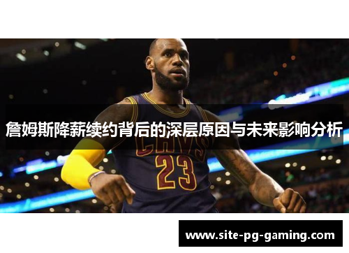 詹姆斯降薪续约背后的深层原因与未来影响分析