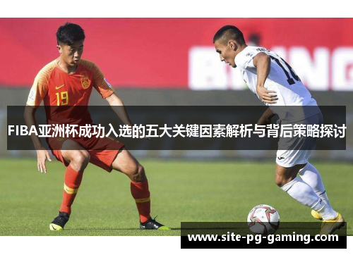 FIBA亚洲杯成功入选的五大关键因素解析与背后策略探讨