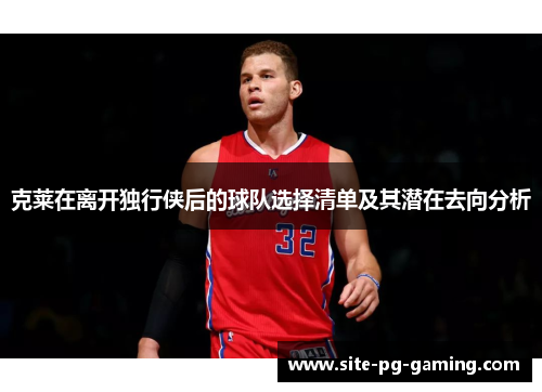 克莱在离开独行侠后的球队选择清单及其潜在去向分析