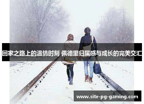 回家之路上的温情时刻 佩德里归属感与成长的完美交汇