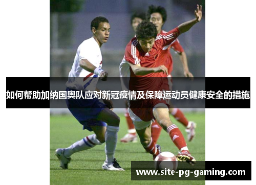 如何帮助加纳国奥队应对新冠疫情及保障运动员健康安全的措施