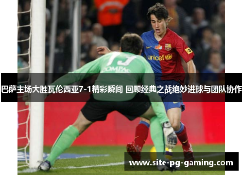 巴萨主场大胜瓦伦西亚7-1精彩瞬间 回顾经典之战绝妙进球与团队协作