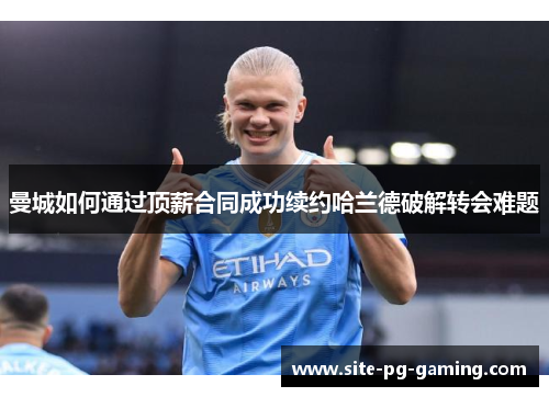 曼城如何通过顶薪合同成功续约哈兰德破解转会难题 曼城如何通过顶薪合同成功续约哈兰德破解转会难题